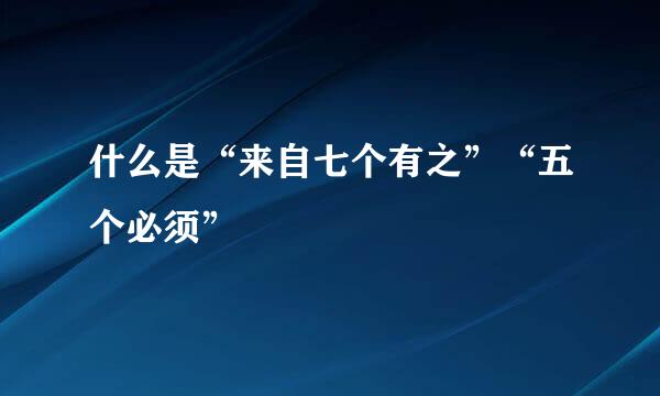什么是“来自七个有之”“五个必须”