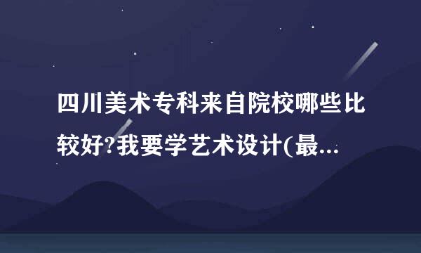 四川美术专科来自院校哪些比较好?我要学艺术设计(最好是室内)