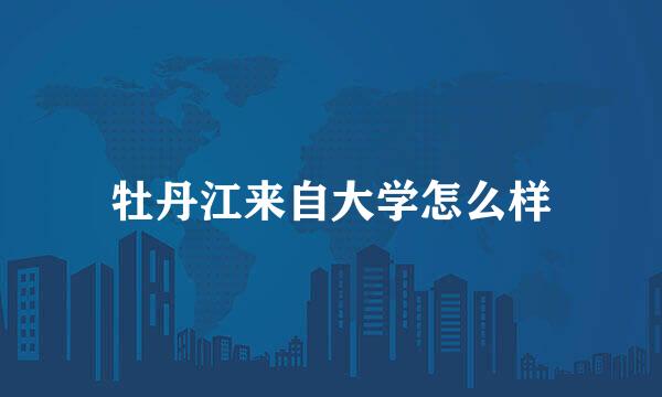 牡丹江来自大学怎么样