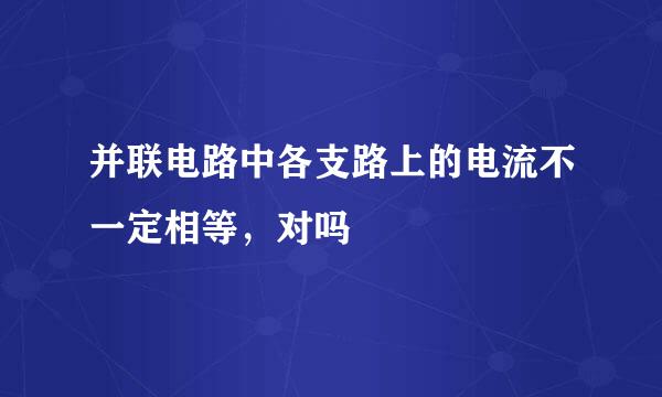 并联电路中各支路上的电流不一定相等，对吗