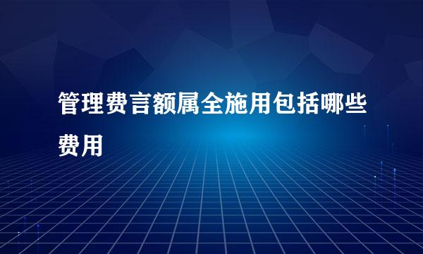 管理费言额属全施用包括哪些费用
