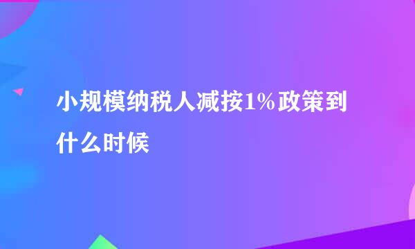 小规模纳税人减按1%政策到什么时候