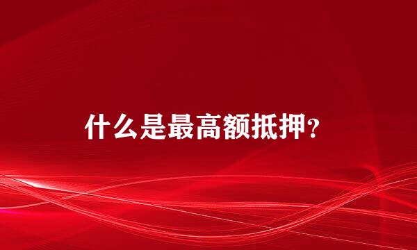 什么是最高额抵押？