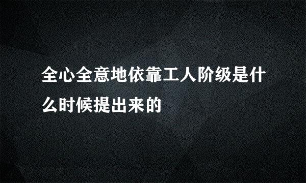 全心全意地依靠工人阶级是什么时候提出来的