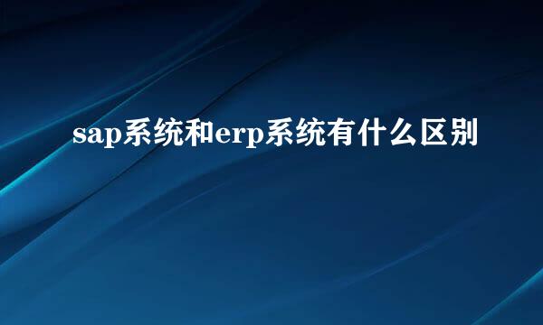 sap系统和erp系统有什么区别