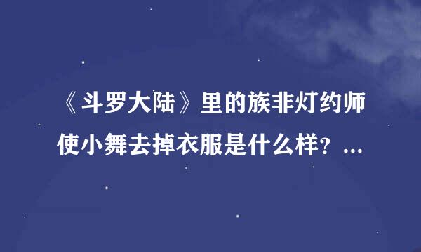 《斗罗大陆》里的族非灯约师使小舞去掉衣服是什么样？诱惑十足，却又可爱至极