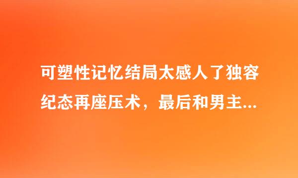 可塑性记忆结局太感人了独容纪态再座压术，最后和男主握手的是谁？？