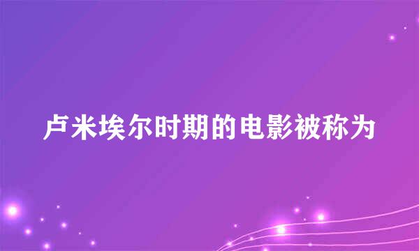 卢米埃尔时期的电影被称为