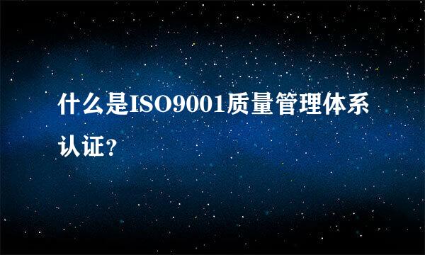什么是ISO9001质量管理体系认证？