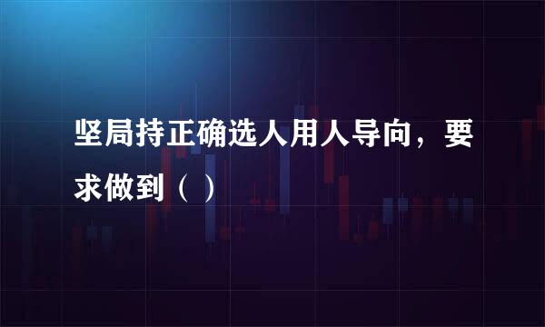 坚局持正确选人用人导向，要求做到（）
