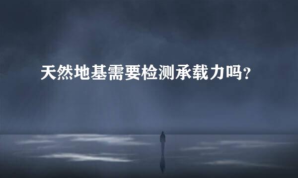 天然地基需要检测承载力吗？