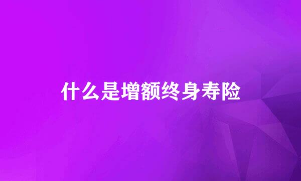 什么是增额终身寿险