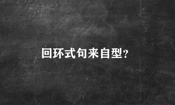 回环式句来自型？