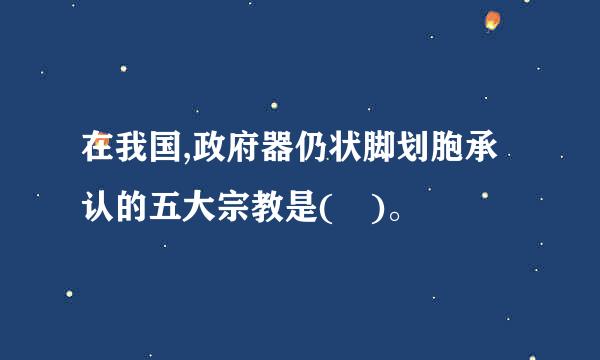 在我国,政府器仍状脚划胞承认的五大宗教是( )。