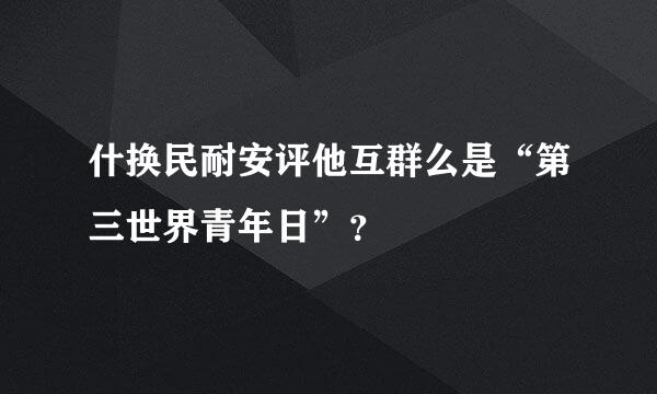 什换民耐安评他互群么是“第三世界青年日”？