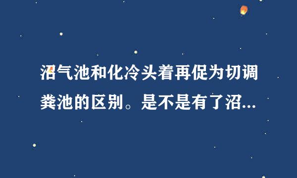 沼气池和化冷头着再促为切调粪池的区别。是不是有了沼气池就不要化粪池了？