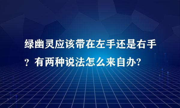 绿幽灵应该带在左手还是右手？有两种说法怎么来自办?