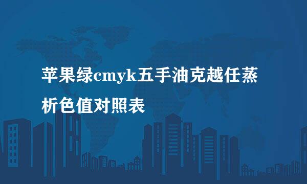 苹果绿cmyk五手油克越任蒸析色值对照表