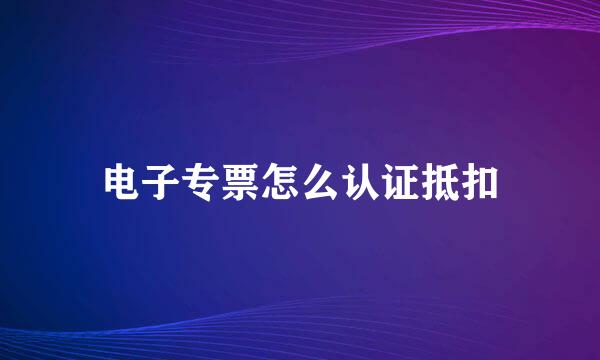 电子专票怎么认证抵扣