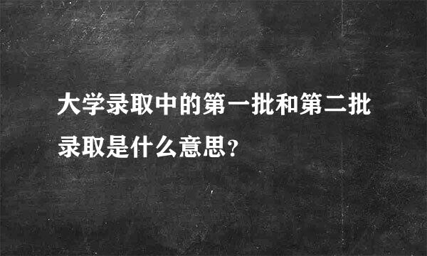 大学录取中的第一批和第二批录取是什么意思？