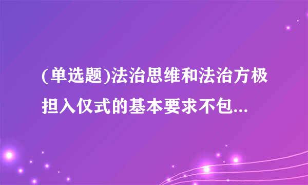 (单选题)法治思维和法治方极担入仅式的基本要求不包括( )。