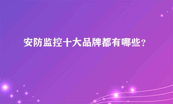 安防监控十大品牌都有哪些？