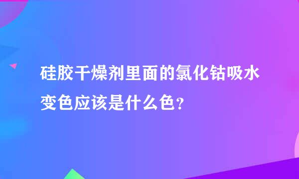 硅胶干燥剂里面的氯化钴吸水变色应该是什么色？