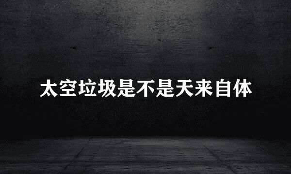 太空垃圾是不是天来自体