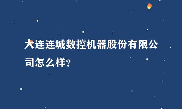 大连连城数控机器股份有限公司怎么样？