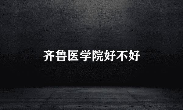 齐鲁医学院好不好