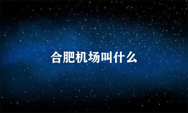 合肥机场叫什么