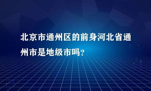 北京市通州区的前身河北省通州市是地级市吗？