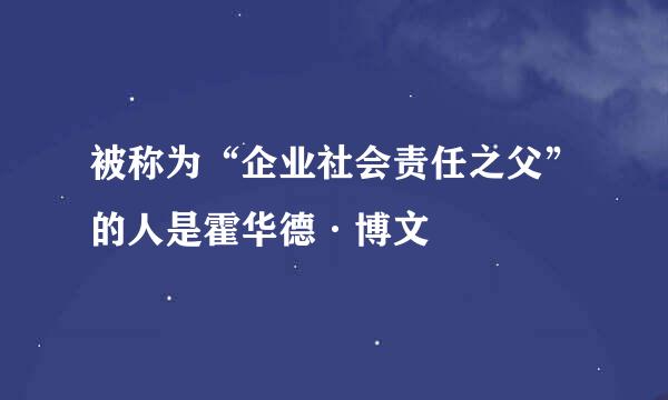 被称为“企业社会责任之父”的人是霍华德·博文