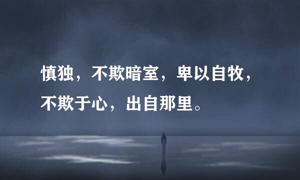 慎独，不欺暗室，卑以自牧，不欺于心，出自那里。