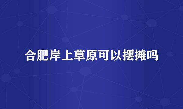 合肥岸上草原可以摆摊吗