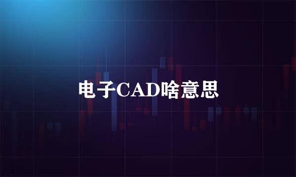 电子CAD啥意思