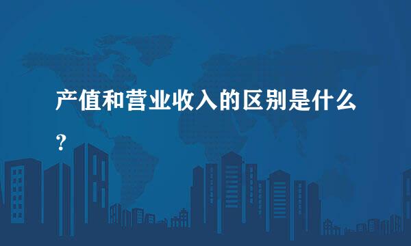产值和营业收入的区别是什么？