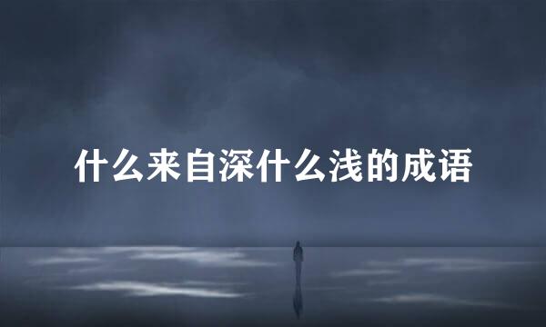 什么来自深什么浅的成语
