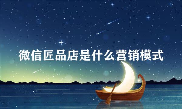 微信匠品店是什么营销模式