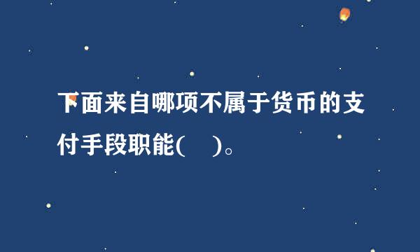 下面来自哪项不属于货币的支付手段职能( )。