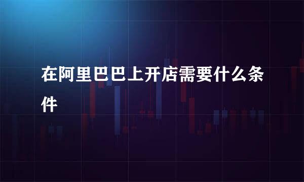 在阿里巴巴上开店需要什么条件