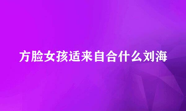 方脸女孩适来自合什么刘海