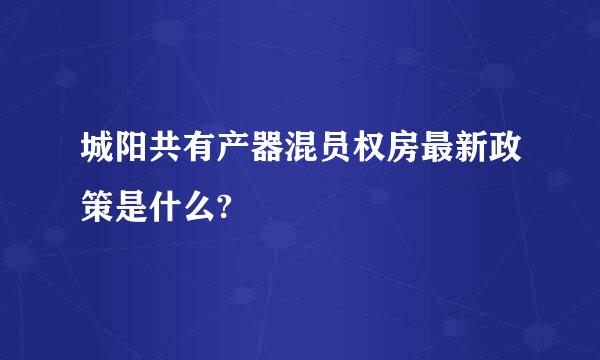 城阳共有产器混员权房最新政策是什么?