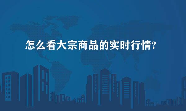 怎么看大宗商品的实时行情?