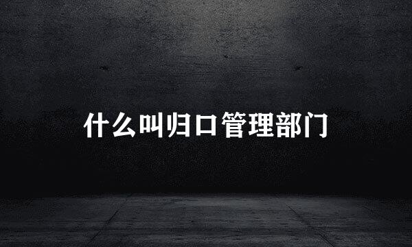 什么叫归口管理部门