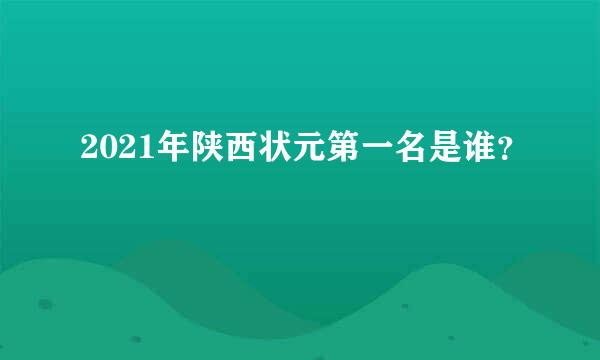 2021年陕西状元第一名是谁？