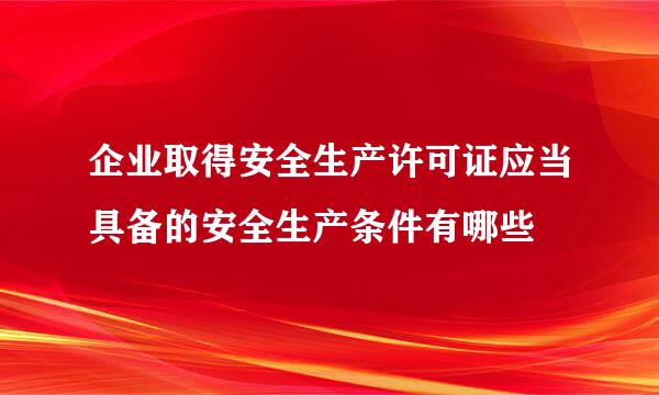 企业取得安全生产许可证应当具备的安全生产条件有哪些