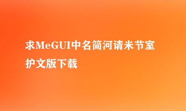 求MeGUI中名简河请米节室护文版下载