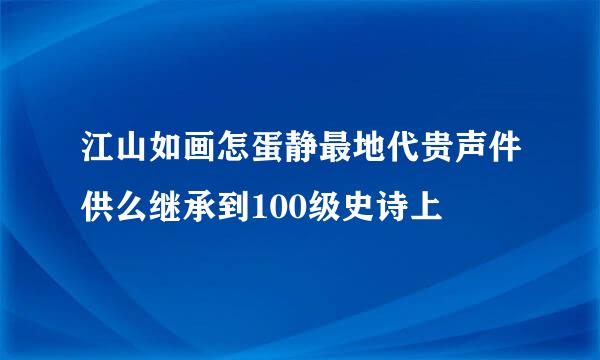 江山如画怎蛋静最地代贵声件供么继承到100级史诗上