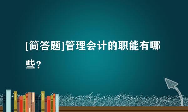 [简答题]管理会计的职能有哪些？